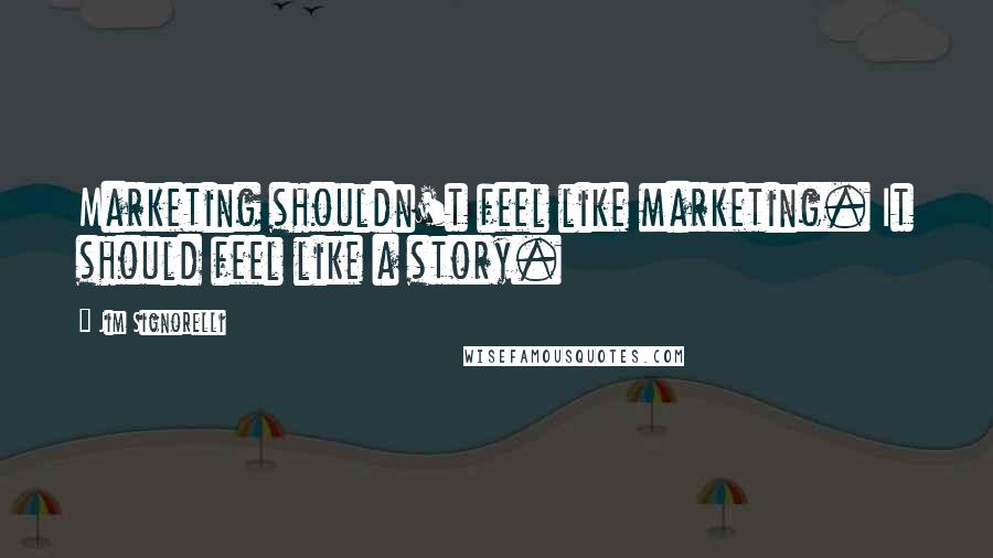 Jim Signorelli Quotes: Marketing shouldn't feel like marketing. It should feel like a story.