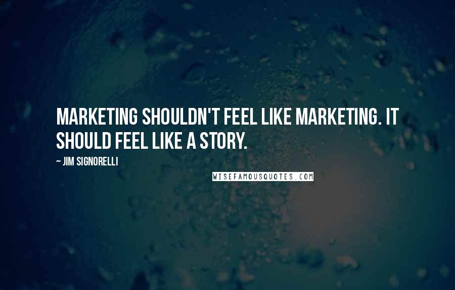 Jim Signorelli Quotes: Marketing shouldn't feel like marketing. It should feel like a story.