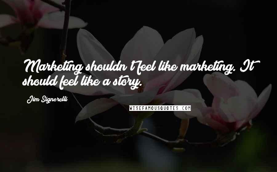 Jim Signorelli Quotes: Marketing shouldn't feel like marketing. It should feel like a story.