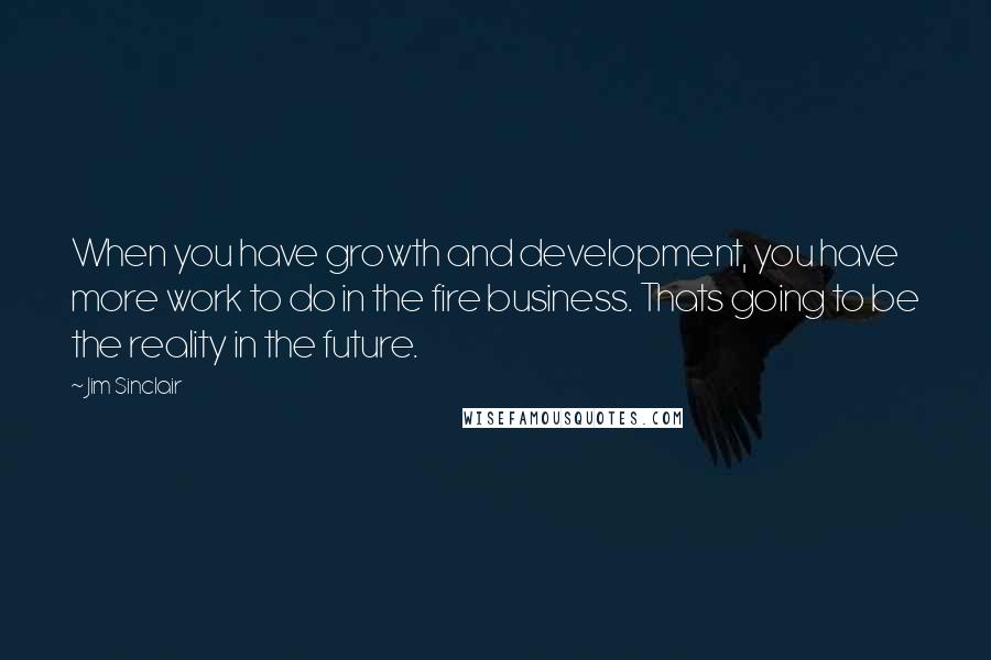 Jim Sinclair Quotes: When you have growth and development, you have more work to do in the fire business. Thats going to be the reality in the future.