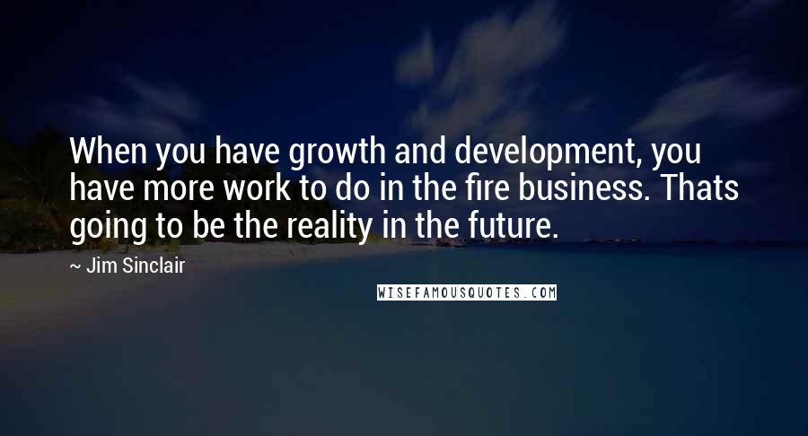 Jim Sinclair Quotes: When you have growth and development, you have more work to do in the fire business. Thats going to be the reality in the future.