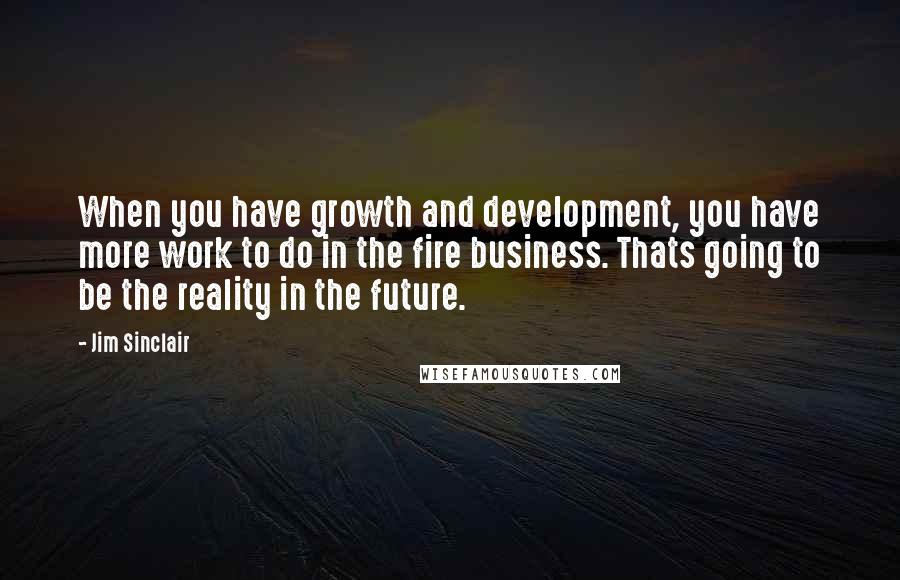 Jim Sinclair Quotes: When you have growth and development, you have more work to do in the fire business. Thats going to be the reality in the future.