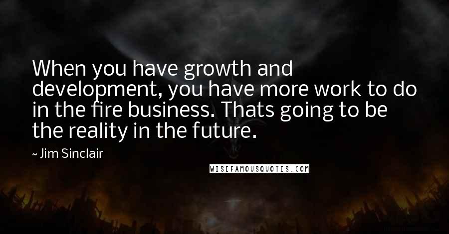 Jim Sinclair Quotes: When you have growth and development, you have more work to do in the fire business. Thats going to be the reality in the future.