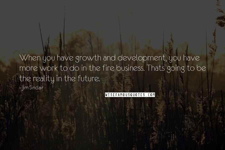 Jim Sinclair Quotes: When you have growth and development, you have more work to do in the fire business. Thats going to be the reality in the future.