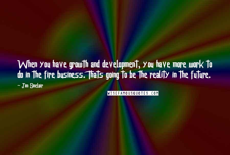 Jim Sinclair Quotes: When you have growth and development, you have more work to do in the fire business. Thats going to be the reality in the future.
