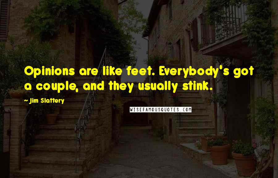 Jim Slattery Quotes: Opinions are like feet. Everybody's got a couple, and they usually stink.