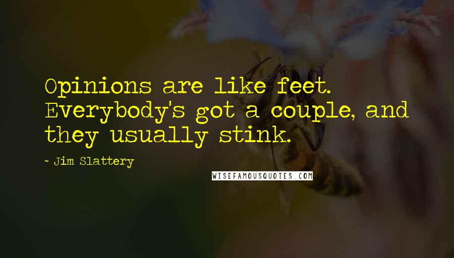 Jim Slattery Quotes: Opinions are like feet. Everybody's got a couple, and they usually stink.