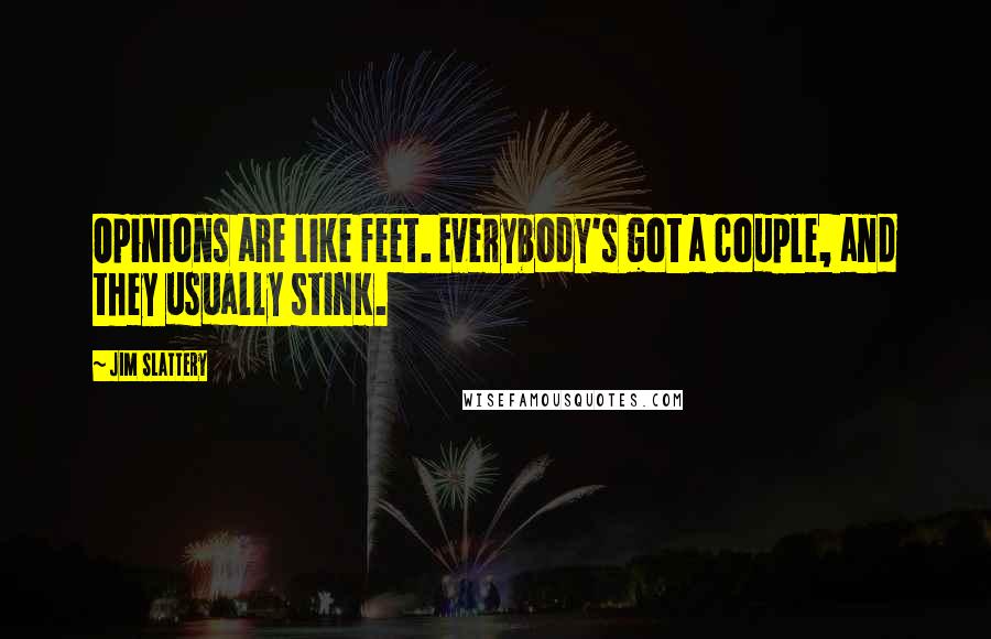 Jim Slattery Quotes: Opinions are like feet. Everybody's got a couple, and they usually stink.