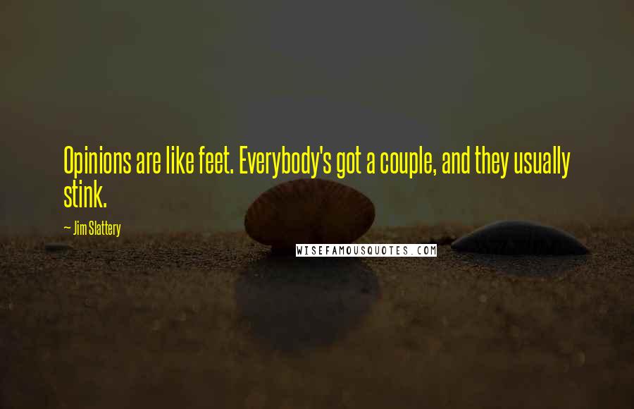 Jim Slattery Quotes: Opinions are like feet. Everybody's got a couple, and they usually stink.