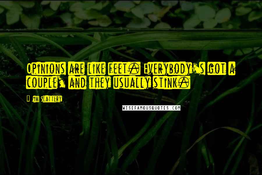 Jim Slattery Quotes: Opinions are like feet. Everybody's got a couple, and they usually stink.