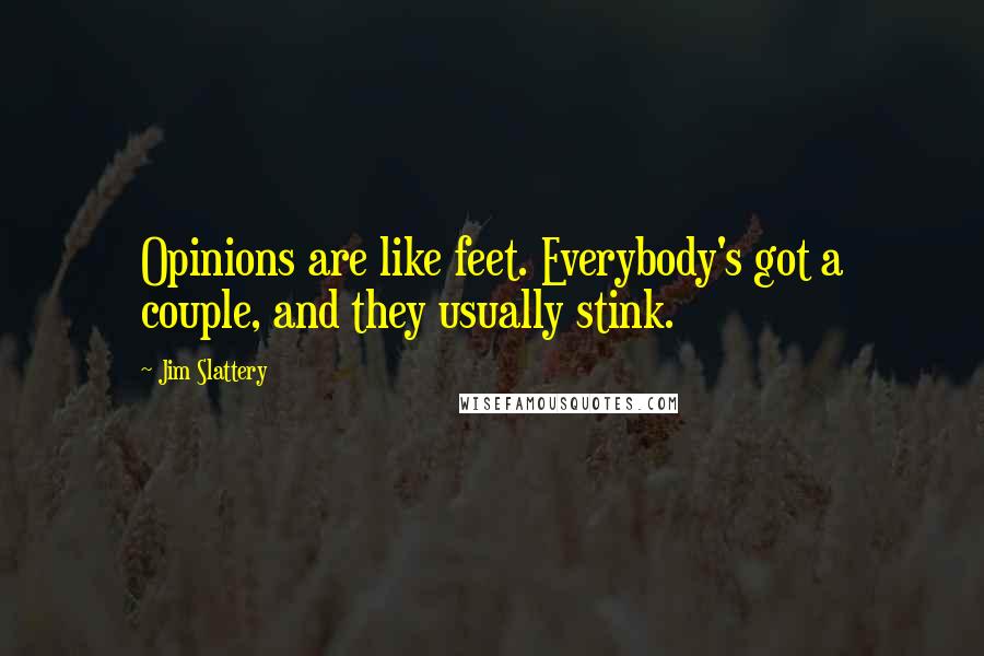 Jim Slattery Quotes: Opinions are like feet. Everybody's got a couple, and they usually stink.