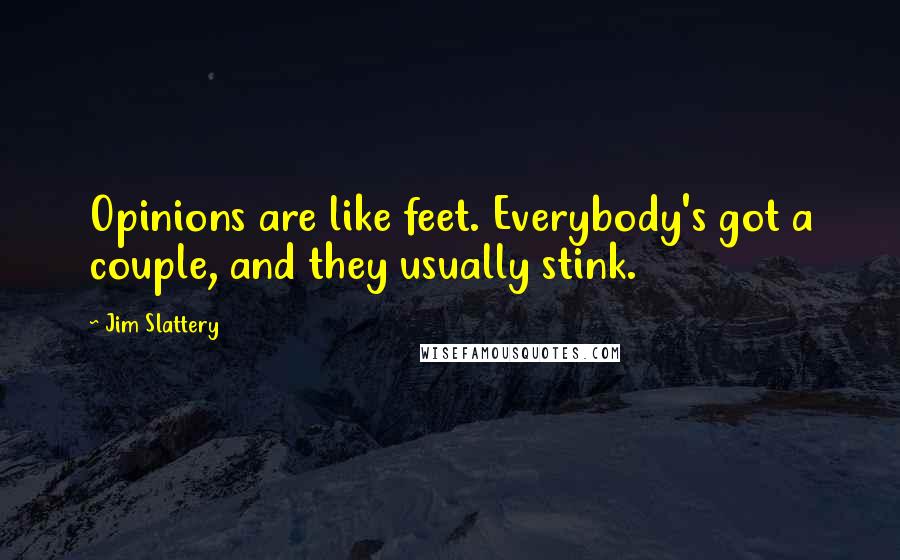 Jim Slattery Quotes: Opinions are like feet. Everybody's got a couple, and they usually stink.