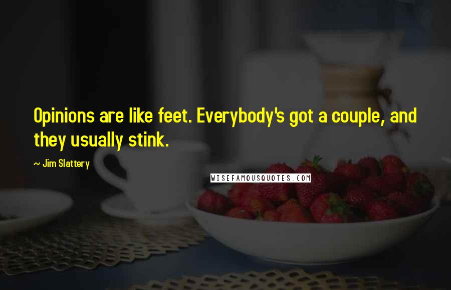 Jim Slattery Quotes: Opinions are like feet. Everybody's got a couple, and they usually stink.