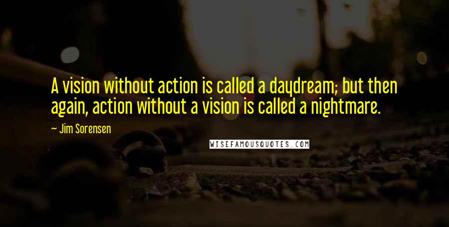 Jim Sorensen Quotes: A vision without action is called a daydream; but then again, action without a vision is called a nightmare.