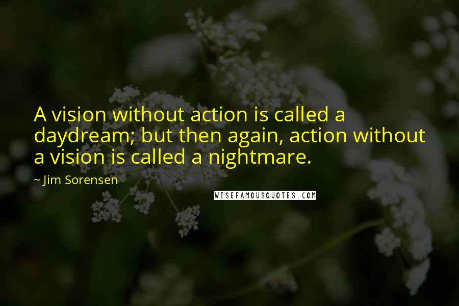 Jim Sorensen Quotes: A vision without action is called a daydream; but then again, action without a vision is called a nightmare.