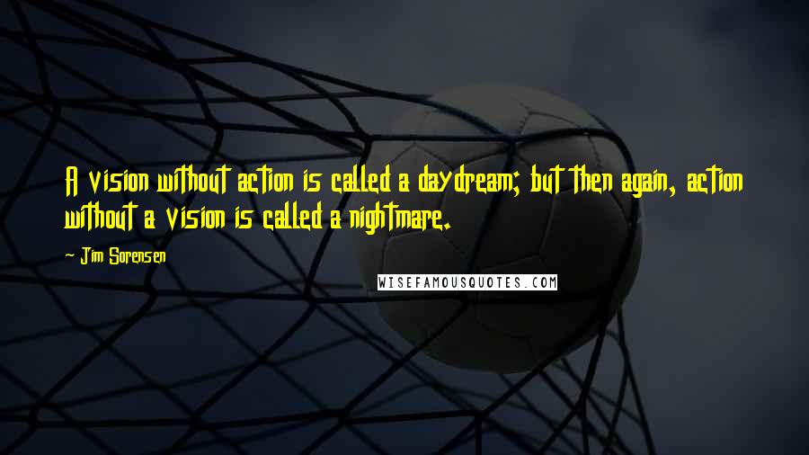 Jim Sorensen Quotes: A vision without action is called a daydream; but then again, action without a vision is called a nightmare.