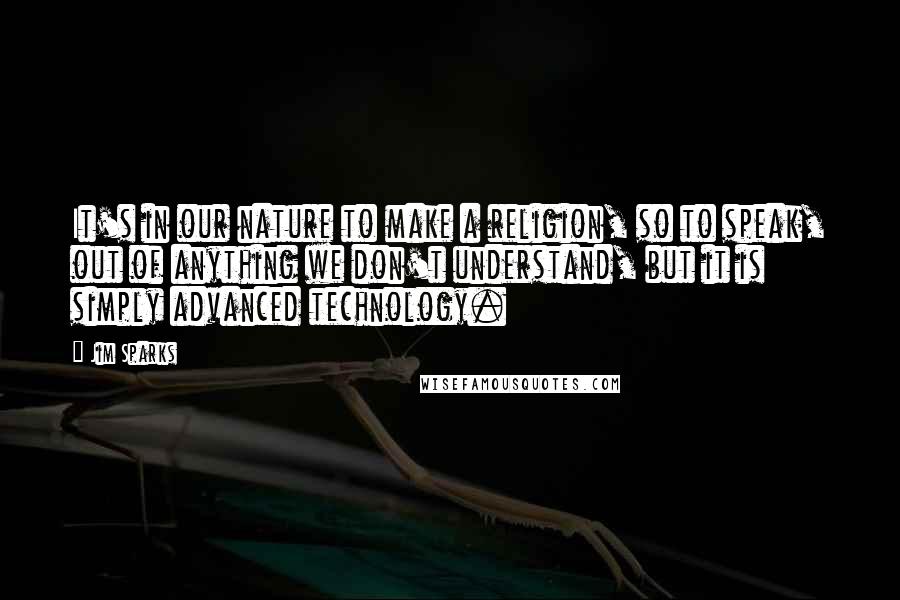 Jim Sparks Quotes: It's in our nature to make a religion, so to speak, out of anything we don't understand, but it is simply advanced technology.