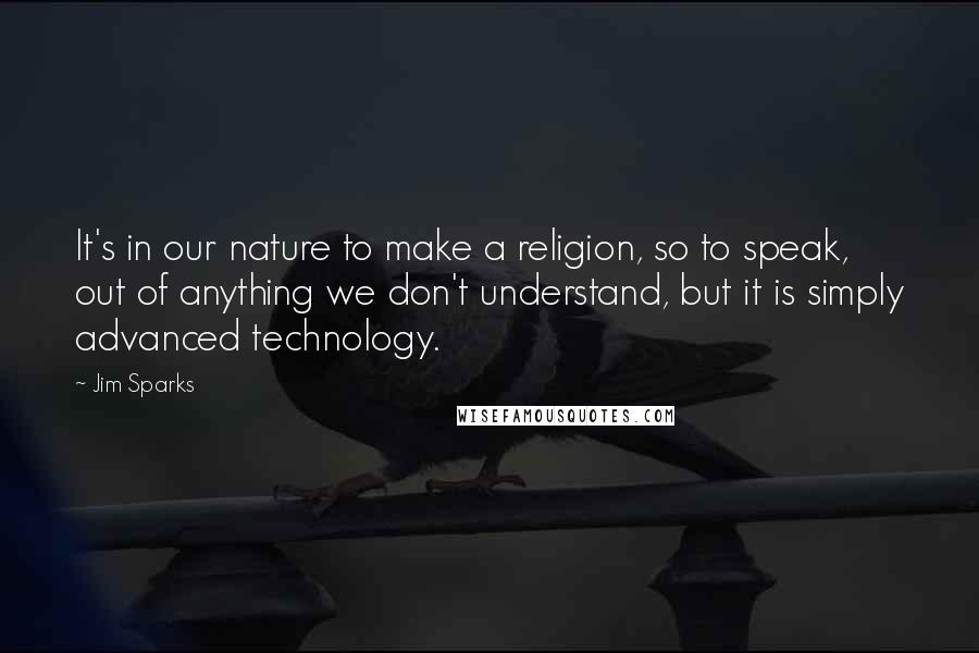 Jim Sparks Quotes: It's in our nature to make a religion, so to speak, out of anything we don't understand, but it is simply advanced technology.