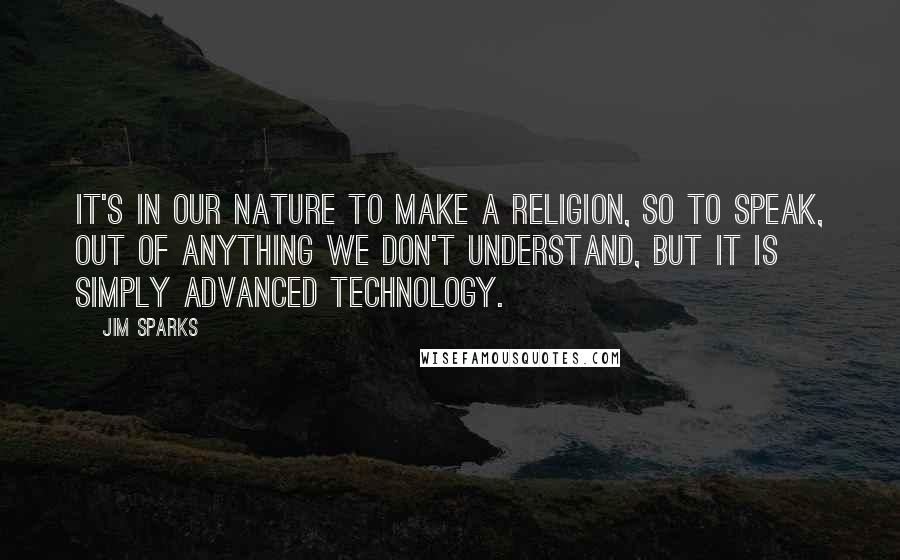 Jim Sparks Quotes: It's in our nature to make a religion, so to speak, out of anything we don't understand, but it is simply advanced technology.