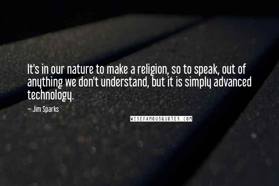 Jim Sparks Quotes: It's in our nature to make a religion, so to speak, out of anything we don't understand, but it is simply advanced technology.