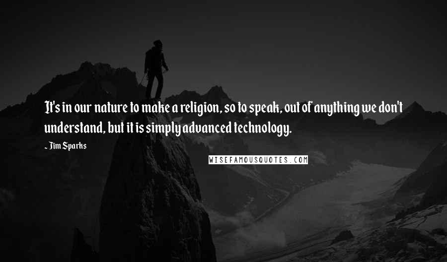 Jim Sparks Quotes: It's in our nature to make a religion, so to speak, out of anything we don't understand, but it is simply advanced technology.