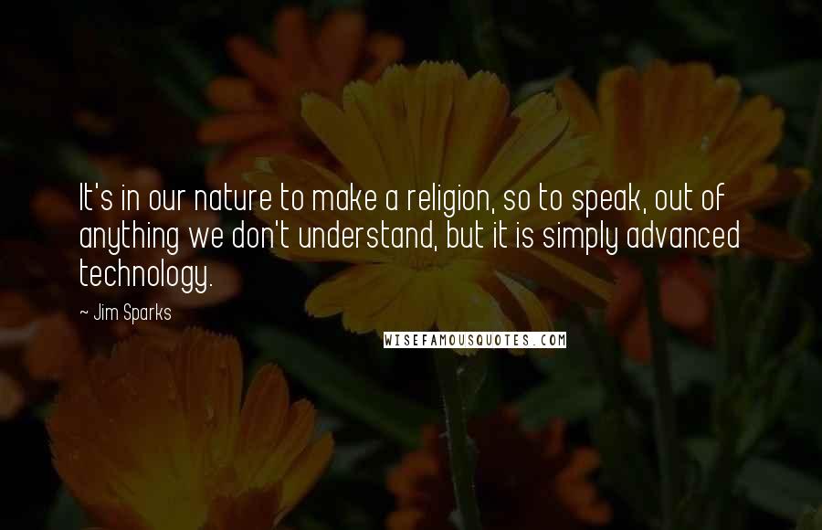 Jim Sparks Quotes: It's in our nature to make a religion, so to speak, out of anything we don't understand, but it is simply advanced technology.