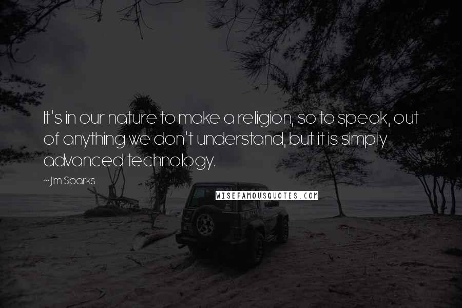 Jim Sparks Quotes: It's in our nature to make a religion, so to speak, out of anything we don't understand, but it is simply advanced technology.