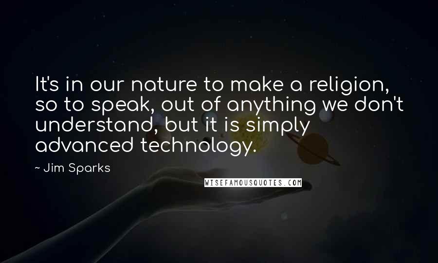 Jim Sparks Quotes: It's in our nature to make a religion, so to speak, out of anything we don't understand, but it is simply advanced technology.