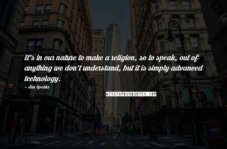 Jim Sparks Quotes: It's in our nature to make a religion, so to speak, out of anything we don't understand, but it is simply advanced technology.