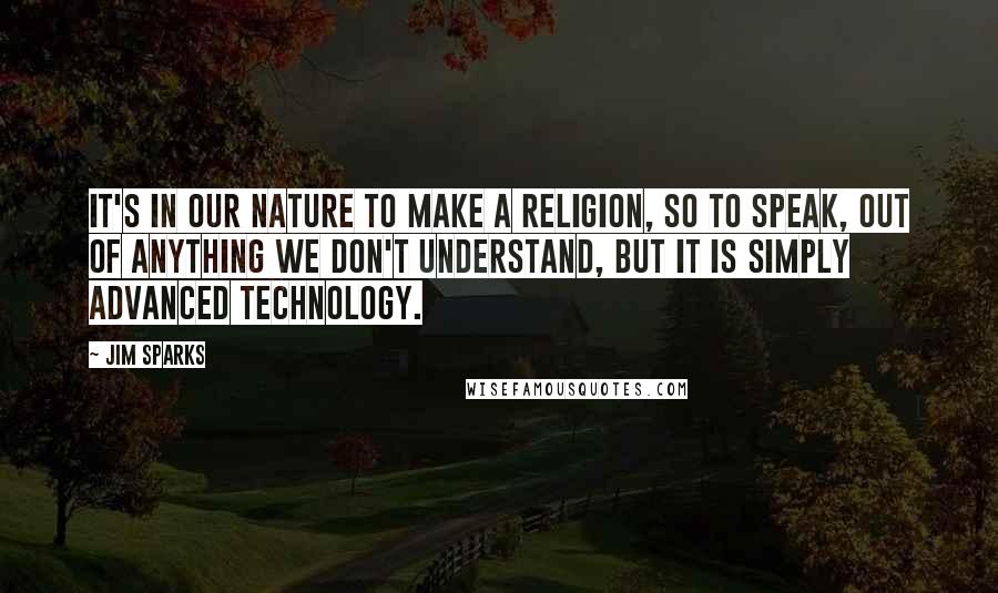 Jim Sparks Quotes: It's in our nature to make a religion, so to speak, out of anything we don't understand, but it is simply advanced technology.