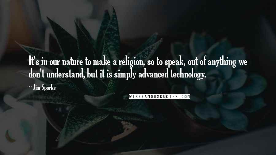 Jim Sparks Quotes: It's in our nature to make a religion, so to speak, out of anything we don't understand, but it is simply advanced technology.