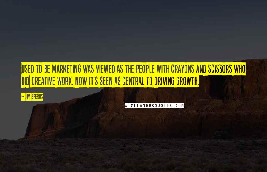 Jim Speros Quotes: Used to be marketing was viewed as the people with crayons and scissors who did creative work. Now it's seen as central to driving growth.