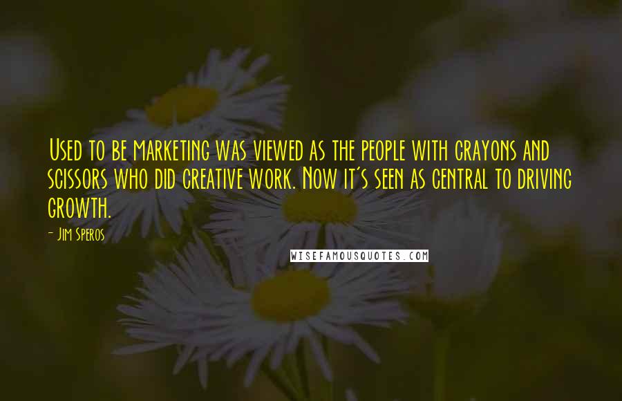 Jim Speros Quotes: Used to be marketing was viewed as the people with crayons and scissors who did creative work. Now it's seen as central to driving growth.