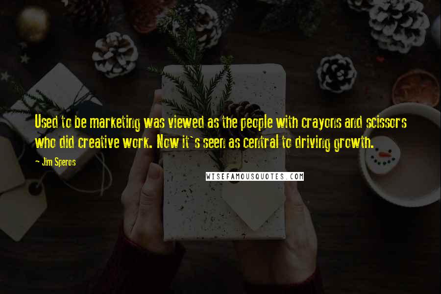 Jim Speros Quotes: Used to be marketing was viewed as the people with crayons and scissors who did creative work. Now it's seen as central to driving growth.