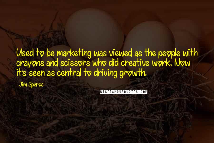 Jim Speros Quotes: Used to be marketing was viewed as the people with crayons and scissors who did creative work. Now it's seen as central to driving growth.