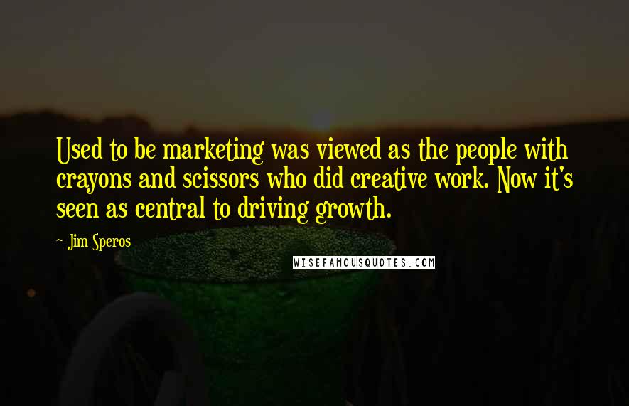 Jim Speros Quotes: Used to be marketing was viewed as the people with crayons and scissors who did creative work. Now it's seen as central to driving growth.