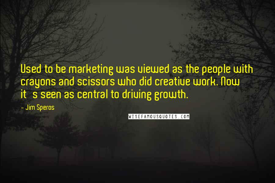 Jim Speros Quotes: Used to be marketing was viewed as the people with crayons and scissors who did creative work. Now it's seen as central to driving growth.