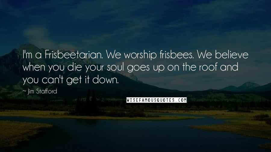 Jim Stafford Quotes: I'm a Frisbeetarian. We worship frisbees. We believe when you die your soul goes up on the roof and you can't get it down.