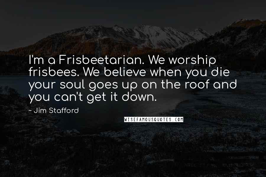 Jim Stafford Quotes: I'm a Frisbeetarian. We worship frisbees. We believe when you die your soul goes up on the roof and you can't get it down.