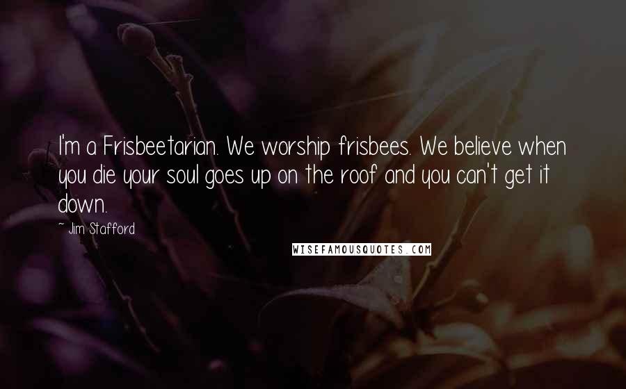 Jim Stafford Quotes: I'm a Frisbeetarian. We worship frisbees. We believe when you die your soul goes up on the roof and you can't get it down.
