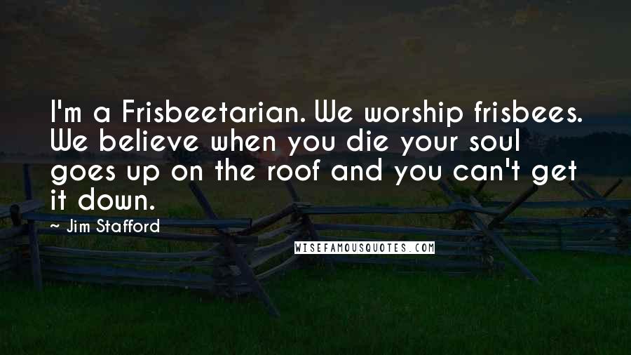 Jim Stafford Quotes: I'm a Frisbeetarian. We worship frisbees. We believe when you die your soul goes up on the roof and you can't get it down.