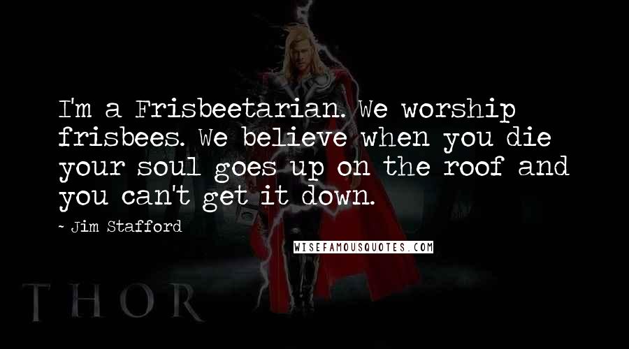 Jim Stafford Quotes: I'm a Frisbeetarian. We worship frisbees. We believe when you die your soul goes up on the roof and you can't get it down.