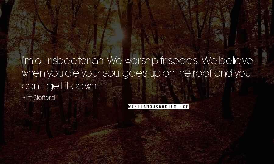 Jim Stafford Quotes: I'm a Frisbeetarian. We worship frisbees. We believe when you die your soul goes up on the roof and you can't get it down.