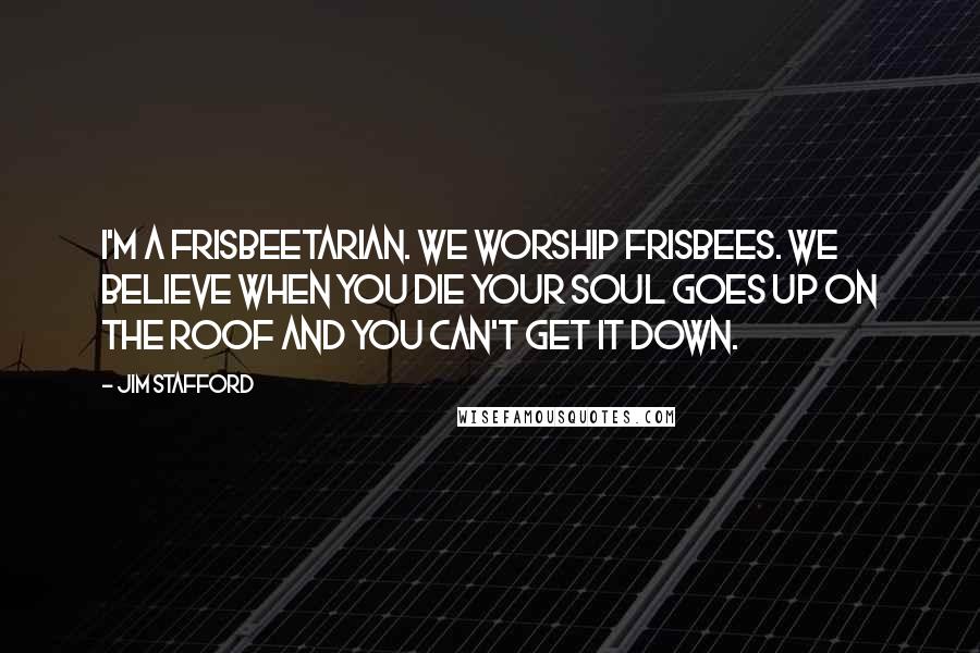 Jim Stafford Quotes: I'm a Frisbeetarian. We worship frisbees. We believe when you die your soul goes up on the roof and you can't get it down.