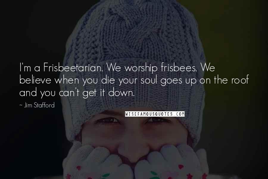 Jim Stafford Quotes: I'm a Frisbeetarian. We worship frisbees. We believe when you die your soul goes up on the roof and you can't get it down.