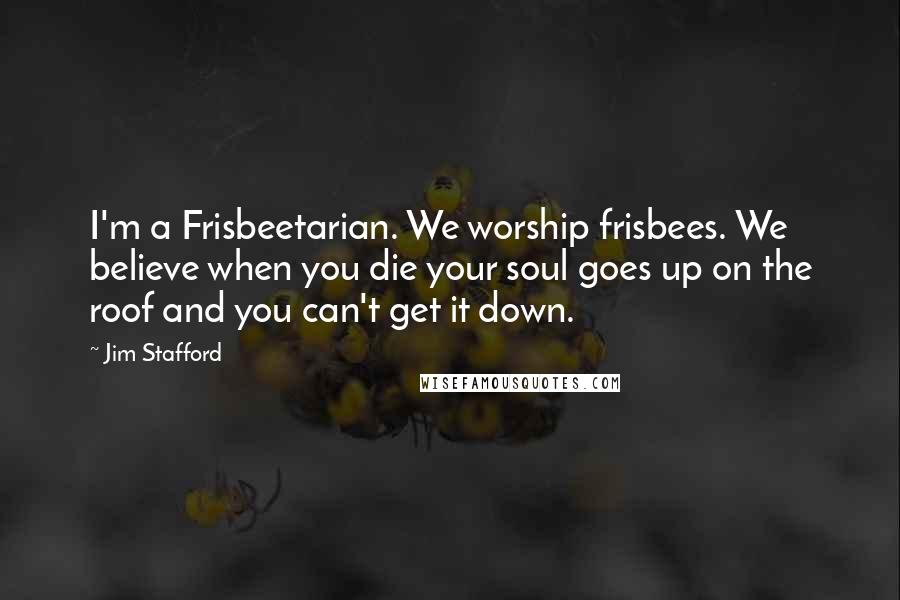 Jim Stafford Quotes: I'm a Frisbeetarian. We worship frisbees. We believe when you die your soul goes up on the roof and you can't get it down.