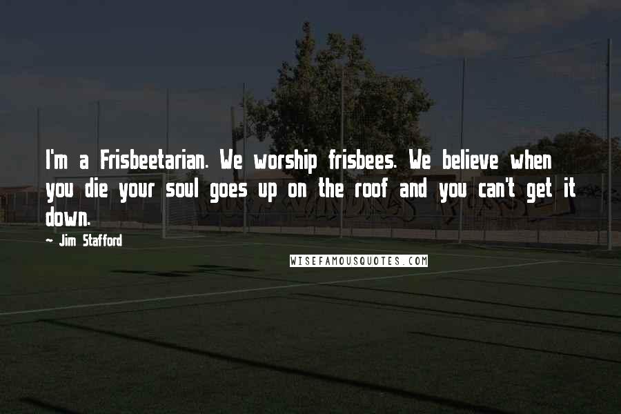 Jim Stafford Quotes: I'm a Frisbeetarian. We worship frisbees. We believe when you die your soul goes up on the roof and you can't get it down.