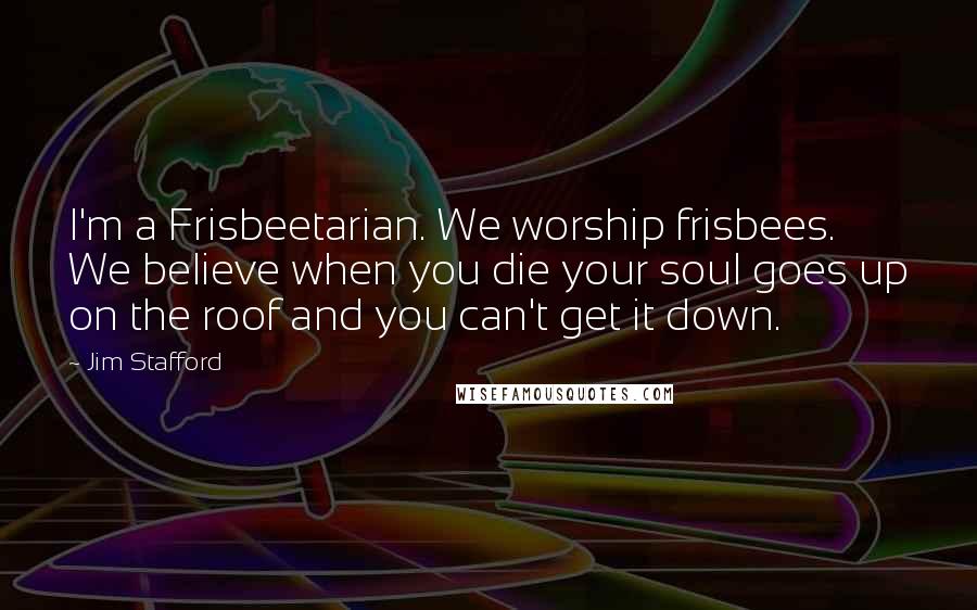 Jim Stafford Quotes: I'm a Frisbeetarian. We worship frisbees. We believe when you die your soul goes up on the roof and you can't get it down.