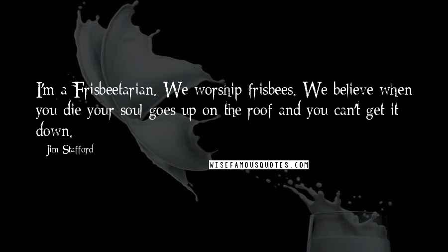 Jim Stafford Quotes: I'm a Frisbeetarian. We worship frisbees. We believe when you die your soul goes up on the roof and you can't get it down.