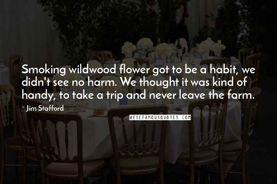 Jim Stafford Quotes: Smoking wildwood flower got to be a habit, we didn't see no harm. We thought it was kind of handy, to take a trip and never leave the farm.